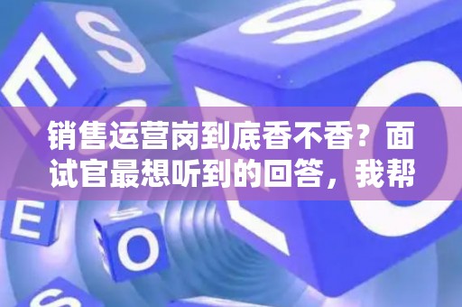 销售运营岗到底香不香？面试官最想听到的回答，我帮你问到了