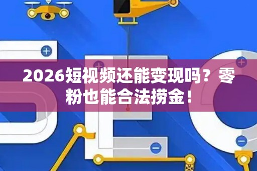2026短视频还能变现吗？零粉也能合法捞金！