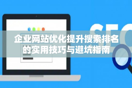 企业网站优化提升搜索排名的实用技巧与避坑指南