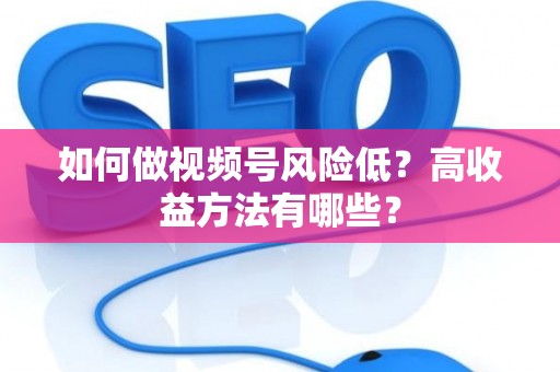 如何做视频号风险低？高收益方法有哪些？