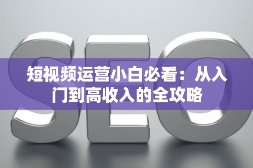 短视频运营小白必看：从入门到高收入的全攻略