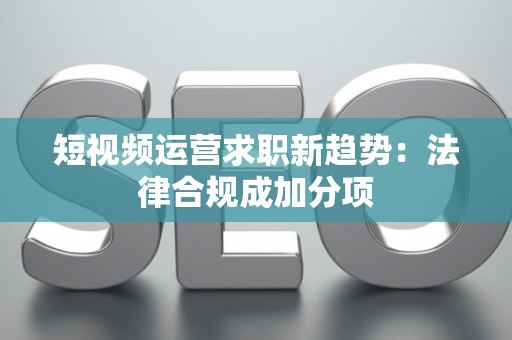 短视频运营求职新趋势：法律合规成加分项