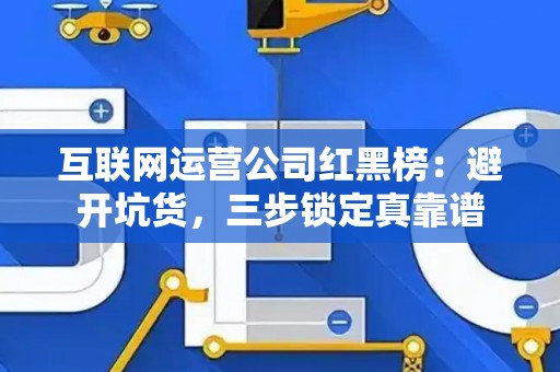 互联网运营公司红黑榜：避开坑货，三步锁定真靠谱