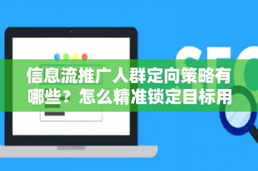信息流推广人群定向策略有哪些？怎么精准锁定目标用户提升转化率？