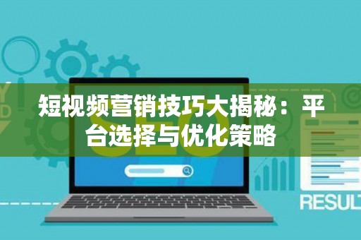 短视频营销技巧大揭秘：平台选择与优化策略