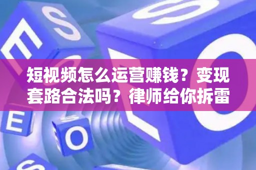 短视频怎么运营赚钱？变现套路合法吗？律师给你拆雷