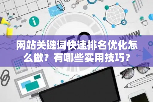 网站关键词快速排名优化怎么做？有哪些实用技巧？