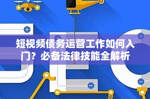 短视频债务运营工作如何入门？必备法律技能全解析