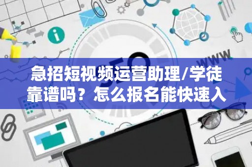 急招短视频运营助理/学徒靠谱吗？怎么报名能快速入职？