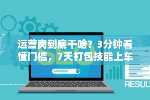 运营岗到底干啥？3分钟看懂门槛，7天打包技能上车！