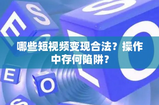 哪些短视频变现合法?操作中存何陷阱? 哪些短视频变现合法?操作中存何陷阱?