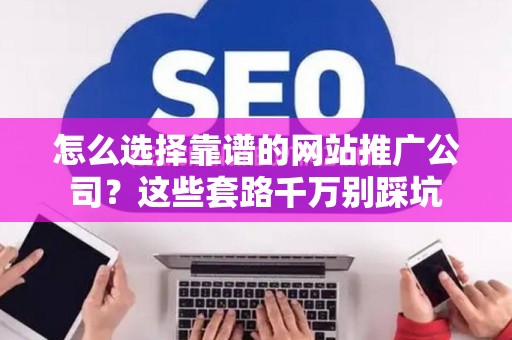 怎么选择靠谱的网站推广公司？这些套路千万别踩坑