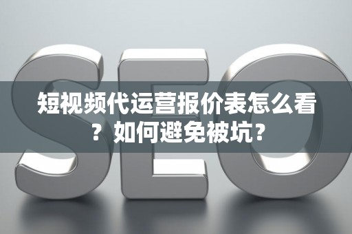 短视频代运营报价表怎么看？如何避免被坑？