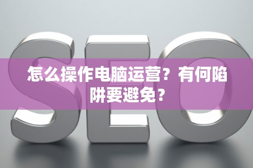 怎么操作电脑运营？有何陷阱要避免？