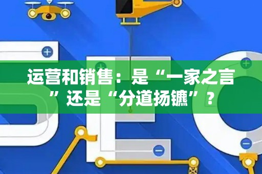 运营和销售：是“一家之言”还是“分道扬镳”？