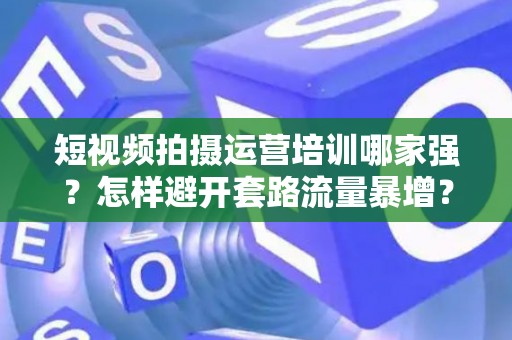 短视频拍摄运营培训哪家强？怎样避开套路流量暴增？