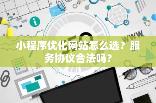 小程序优化网站怎么选？服务协议合法吗？