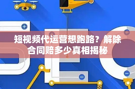短视频代运营想跑路？解除合同赔多少真相揭秘