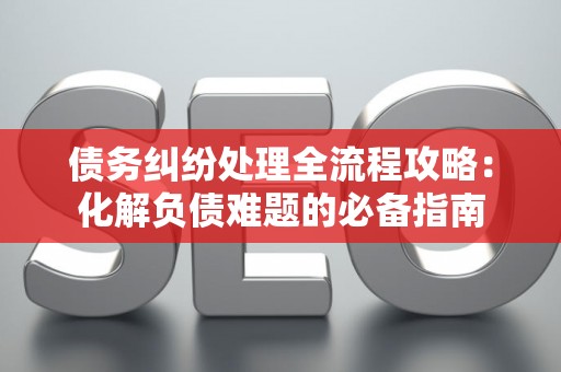 债务纠纷处理全流程攻略:化解负债难题的必备指南 债务纠纷处理全流程攻略:化解负债难题的必备指南