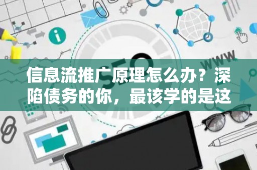 信息流推广原理怎么办？深陷债务的你，最该学的是这个！