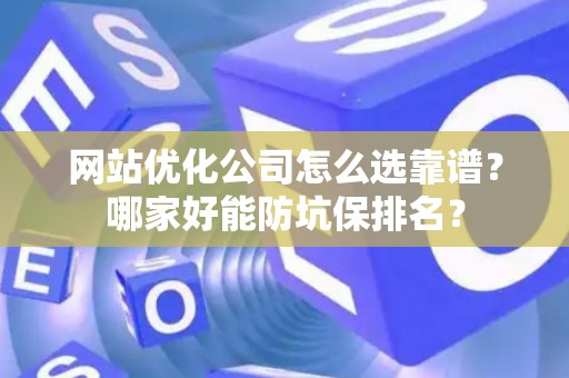 网站优化公司怎么选靠谱？哪家好能防坑保排名？