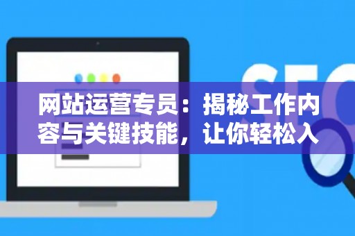 网站运营专员：揭秘工作内容与关键技能，让你轻松入门