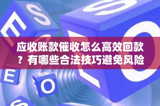 应收账款催收怎么高效回款？有哪些合法技巧避免风险？