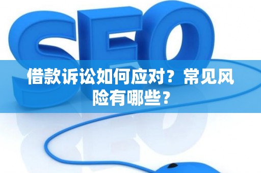 借款诉讼如何应对？常见风险有哪些？