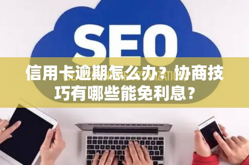 信用卡逾期怎么办？协商技巧有哪些能免利息？