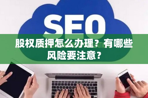 股权质押怎么办理？有哪些风险要注意？