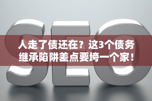人走了债还在？这3个债务继承陷阱差点要垮一个家！