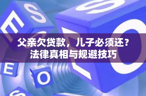 父亲欠贷款，儿子必须还？法律真相与规避技巧