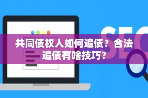 共同债权人如何追债？合法追债有啥技巧？
