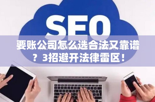 要账公司怎么选合法又靠谱？3招避开法律雷区！