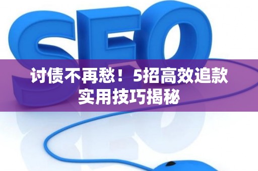 讨债不再愁！5招高效追款实用技巧揭秘