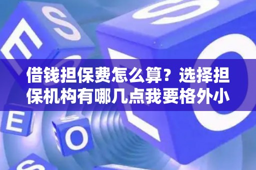 借钱担保费怎么算？选择担保机构有哪几点我要格外小心？