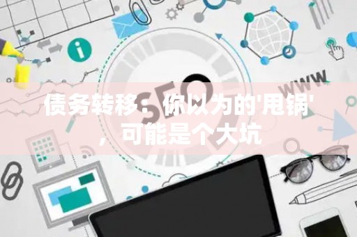 债务转移：你以为的'甩锅'，可能是个大坑