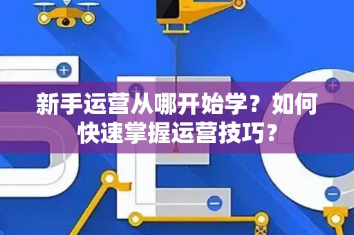新手运营从哪开始学？如何快速掌握运营技巧？