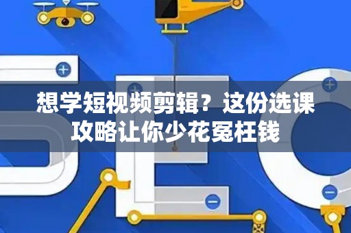 想学短视频剪辑？这份选课攻略让你少花冤枉钱